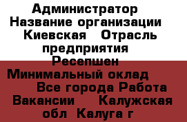 Администратор › Название организации ­ Киевская › Отрасль предприятия ­ Ресепшен › Минимальный оклад ­ 25 000 - Все города Работа » Вакансии   . Калужская обл.,Калуга г.